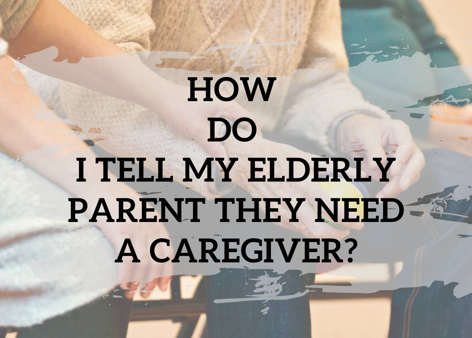 Close-up of hands and upper bodies of people, likely family members. The image is largely a soft-focus background with various shades of beige, gray, and light brown colors. Overlaid on the image, in large, bold, dark text, is the question: "HOW DO I TELL MY ELDERLY PARENT THEY NEED A CAREGIVER?" The question is central to the image.